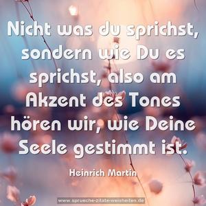 Nicht was du sprichst, sondern wie Du es sprichst, also am Akzent des Tones hören wir, wie Deine Seele gestimmt ist.