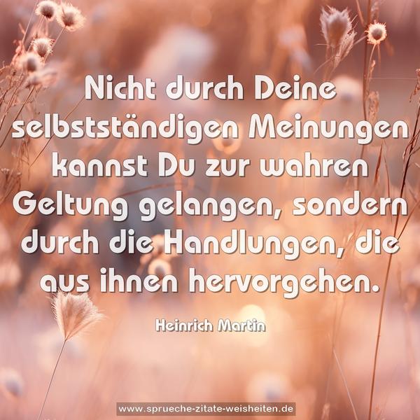 Nicht durch Deine selbstständigen Meinungen kannst Du zur wahren Geltung gelangen, sondern durch die Handlungen, die aus ihnen hervorgehen.