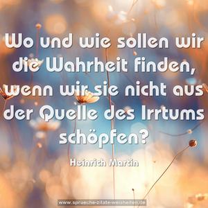 Wo und wie sollen wir die Wahrheit finden,
wenn wir sie nicht aus der Quelle des Irrtums schöpfen?