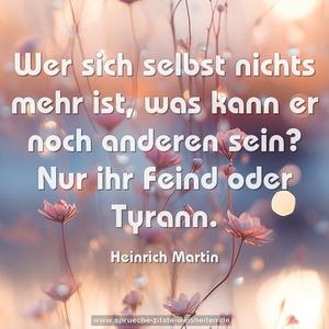 Wer sich selbst nichts mehr ist,
was kann er noch anderen sein?
Nur ihr Feind oder Tyrann.