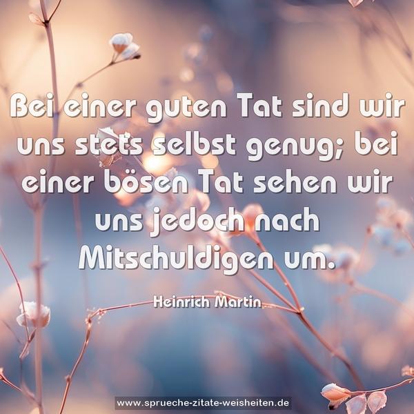 Bei einer guten Tat sind wir uns stets selbst genug;
bei einer bösen Tat
sehen wir uns jedoch nach Mitschuldigen um.