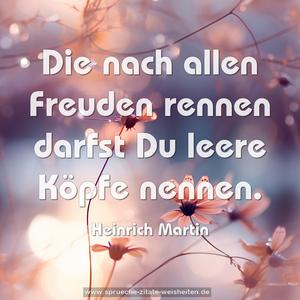 Die nach allen Freuden rennen
darfst Du leere Köpfe nennen.