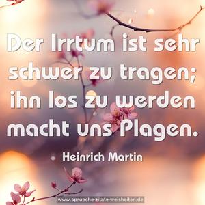 Der Irrtum ist sehr schwer zu tragen;
ihn los zu werden macht uns Plagen.