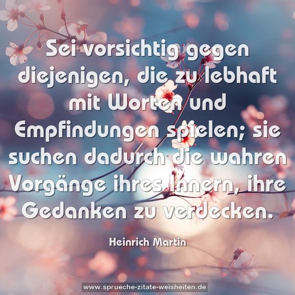 Sei vorsichtig gegen diejenigen, die zu lebhaft mit Worten und Empfindungen spielen; sie suchen dadurch die wahren
Vorgänge ihres Innern, ihre Gedanken zu verdecken.