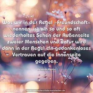 Was wir in der Regel »Freundschaft« nennen, ist ein so und so oft wiederholtes Sehen der Außenseite zweier Menschen und dafür wird dann in der Regel ein gedankenloses Vertrauen auf die Innenseite gegeben.