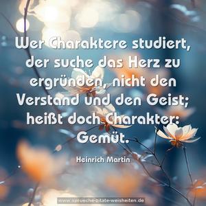 Wer Charaktere studiert, der suche das Herz zu ergründen,
nicht den Verstand und den Geist;
heißt doch Charakter: Gemüt.