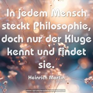 In jedem Mensch steckt Philosophie,
doch nur der Kluge kennt und findet sie.