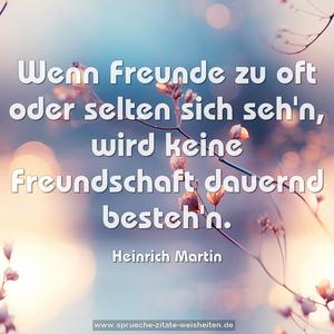 Wenn Freunde zu oft oder selten sich seh'n,
wird keine Freundschaft dauernd besteh'n.