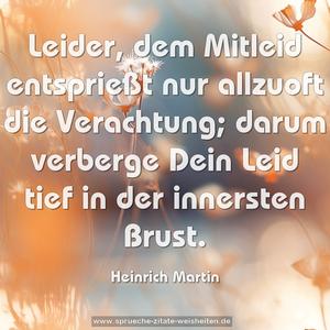 Leider, dem Mitleid entsprießt nur allzuoft die Verachtung;
darum verberge Dein Leid tief in der innersten Brust.