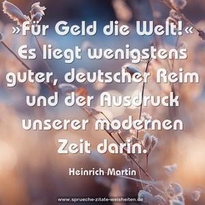 »Für Geld die Welt!« 
Es liegt wenigstens guter, deutscher Reim 
und der Ausdruck unserer modernen Zeit darin.