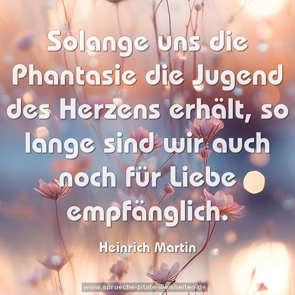 Solange uns die Phantasie die Jugend des Herzens erhält,
so lange sind wir auch noch für Liebe empfänglich.