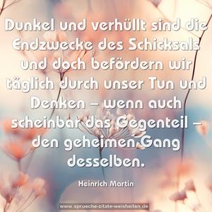 Dunkel und verhüllt sind die Endzwecke des Schicksals und doch befördern wir täglich durch unser Tun und Denken 
– wenn auch scheinbar das Gegenteil – den geheimen Gang desselben.