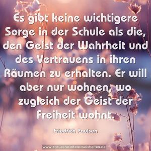 Es gibt keine wichtigere Sorge in der Schule als die, den Geist der Wahrheit und des Vertrauens in ihren Räumen zu erhalten. Er will aber nur wohnen, wo zugleich der Geist der Freiheit wohnt.