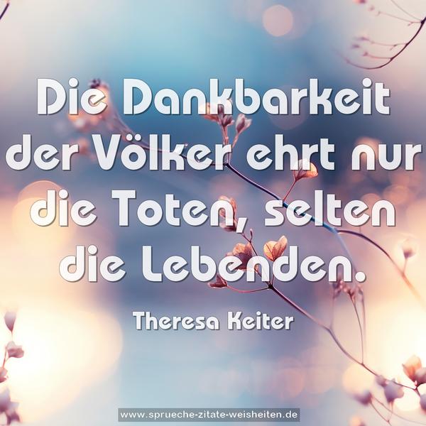 Die Dankbarkeit der Völker ehrt nur die Toten,
selten die Lebenden.
