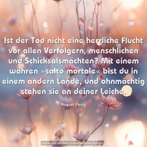 Ist der Tod nicht eine herrliche Flucht vor allen Verfolgern, menschlichen und Schicksalsmächten? Mit einem wahren »salto mortale« bist du in einem andern Lande, und ohnmächtig stehen sie an deiner Leiche.