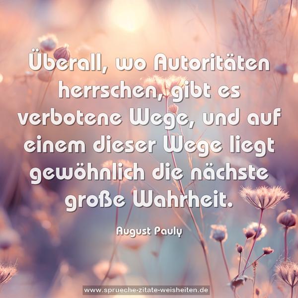 Überall, wo Autoritäten herrschen, gibt es verbotene Wege, und auf einem dieser Wege liegt gewöhnlich die nächste große Wahrheit.