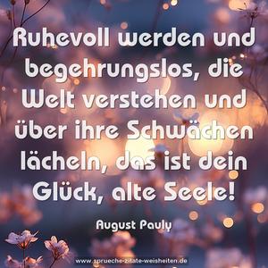 Ruhevoll werden und begehrungslos, die Welt verstehen und über ihre Schwächen lächeln, das ist dein Glück, alte Seele!