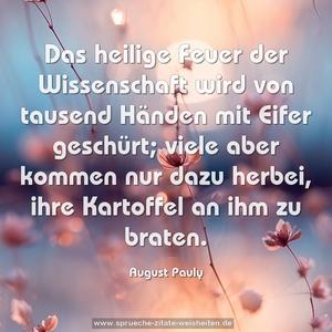 Das heilige Feuer der Wissenschaft wird von tausend Händen mit Eifer geschürt; viele aber kommen nur dazu herbei, ihre Kartoffel an ihm zu braten.