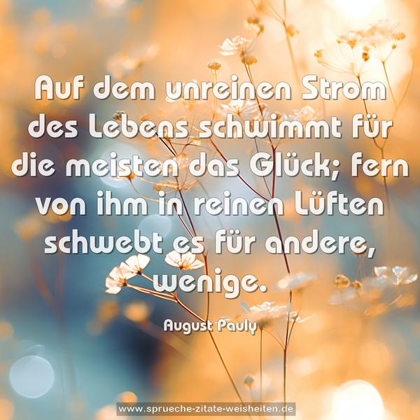 Auf dem unreinen Strom des Lebens schwimmt für die meisten das Glück; fern von ihm in reinen Lüften schwebt es für andere, wenige.
