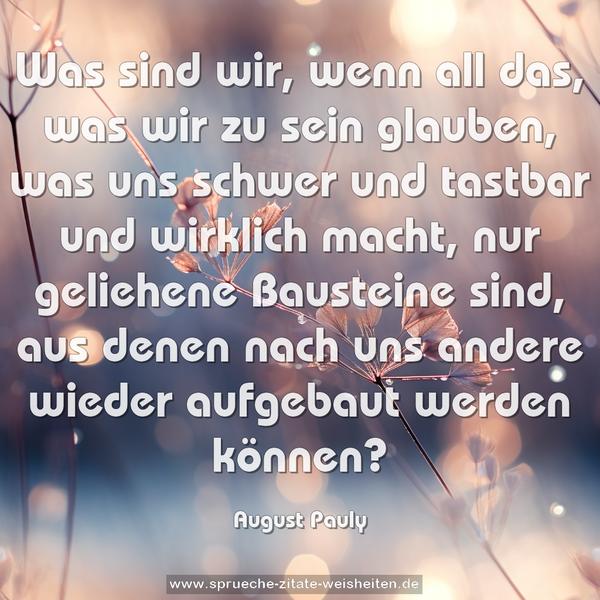 Was sind wir, wenn all das, was wir zu sein glauben, was uns schwer und tastbar und wirklich macht, nur geliehene Bausteine sind, aus denen nach uns andere wieder aufgebaut werden können?