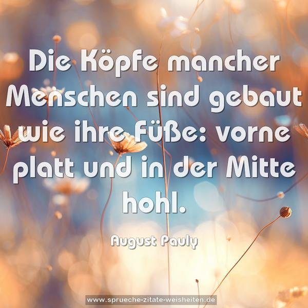 Die Köpfe mancher Menschen sind gebaut wie ihre Füße:
vorne platt und in der Mitte hohl.