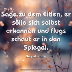 Sage zu dem Eitlen, er solle sich selbst erkennen
und flugs schaut er in den Spiegel.