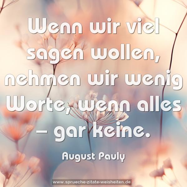 Wenn wir viel sagen wollen, nehmen wir wenig Worte,
wenn alles – gar keine.