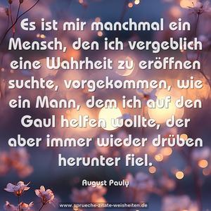 Es ist mir manchmal ein Mensch, den ich vergeblich eine Wahrheit zu eröffnen suchte, vorgekommen, wie ein Mann, dem ich auf den Gaul helfen wollte, der aber immer wieder drüben herunter fiel.