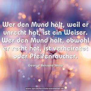 Wer den Mund hält, weil er unrecht hat, ist ein Weiser.
Wer den Mund hält, obwohl er recht hat, ist verheiratet
oder Pfeifenraucher.