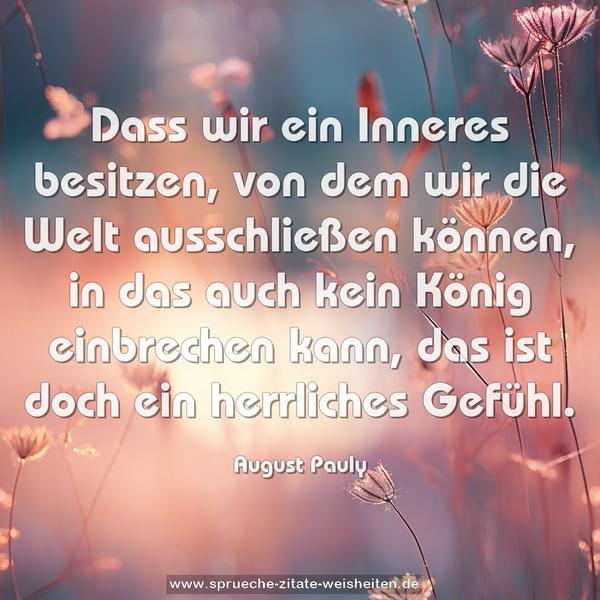 Dass wir ein Inneres besitzen, von dem wir die Welt ausschließen können, in das auch kein König einbrechen kann, das ist doch ein herrliches Gefühl.