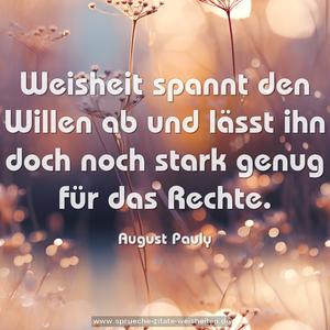 Weisheit spannt den Willen ab
und lässt ihn doch noch stark genug für das Rechte.