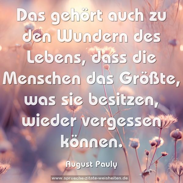 Das gehört auch zu den Wundern des Lebens,
dass die Menschen das Größte, was sie besitzen,
wieder vergessen können.