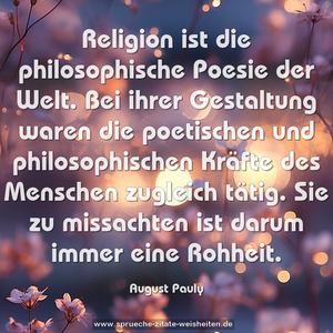 Religion ist die philosophische Poesie der Welt.
Bei ihrer Gestaltung waren die poetischen und philosophischen Kräfte des Menschen zugleich tätig.
Sie zu missachten ist darum immer eine Rohheit.