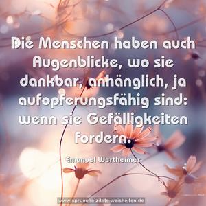 Die Menschen haben auch Augenblicke, wo sie dankbar, anhänglich, ja aufopferungsfähig sind: wenn sie Gefälligkeiten fordern.