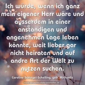 Ich würde, wenn ich ganz mein eigener Herr wäre und ausserdem in einer anständigen und angenehmen Lage leben könnte, weit lieber gar nicht heiraten und auf andre Art der Welt zu nutzen suchen. 