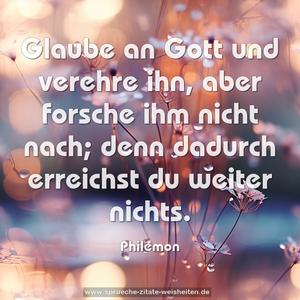 Glaube an Gott und verehre ihn, aber forsche ihm nicht nach; denn dadurch erreichst du weiter nichts.