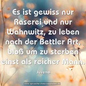 Es ist gewiss nur Raserei und nur Wahnwitz, zu leben nach der Bettler Art, bloß um zu sterben einst als reicher Mann.