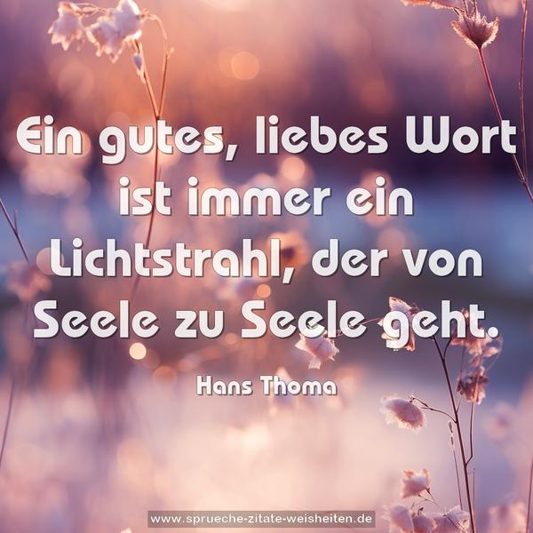 Ein gutes, liebes Wort ist immer ein Lichtstrahl,
der von Seele zu Seele geht.
