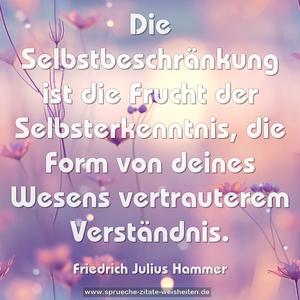 Die Selbstbeschränkung ist die Frucht der Selbsterkenntnis, die Form von deines Wesens vertrauterem Verständnis.