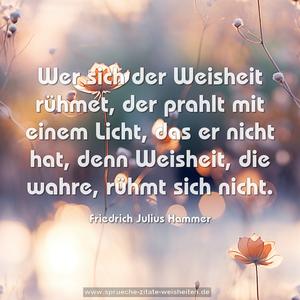 Wer sich der Weisheit rühmet,
der prahlt mit einem Licht,
das er nicht hat, denn Weisheit,
die wahre, rühmt sich nicht.