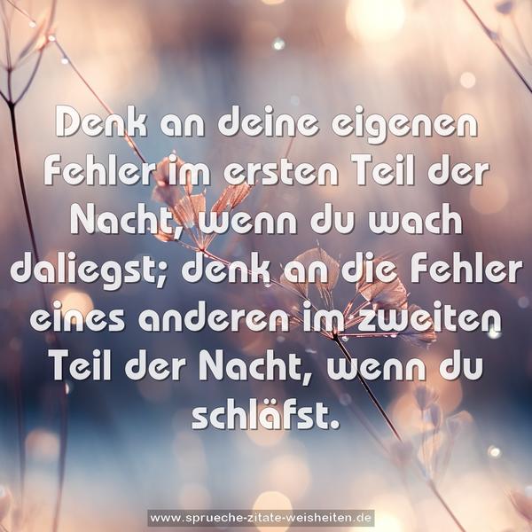 Denk an deine eigenen Fehler im ersten Teil der Nacht,
wenn du wach daliegst;
denk an die Fehler eines anderen im zweiten Teil der Nacht, wenn du schläfst.