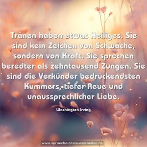 Tränen haben etwas Heiliges. Sie sind kein Zeichen von Schwäche, sondern von Kraft. Sie sprechen beredter als zehntausend Zungen. Sie sind die Verkünder bedrückendsten Kummers, tiefer Reue und unaussprechlicher Liebe.