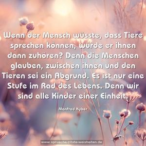 Wenn der Mensch wüsste, dass Tiere sprechen können, würde er ihnen dann zuhören? Denn die Menschen glauben, zwischen ihnen und den Tieren sei ein Abgrund. Es ist nur eine Stufe im Rad des Lebens. Denn wir sind alle Kinder einer Einheit.