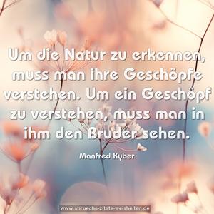 Um die Natur zu erkennen,
muss man ihre Geschöpfe verstehen.
Um ein Geschöpf zu verstehen,
muss man in ihm den Bruder sehen.