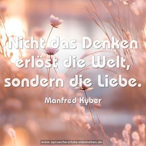 Nicht das Denken erlöst die Welt, sondern die Liebe.