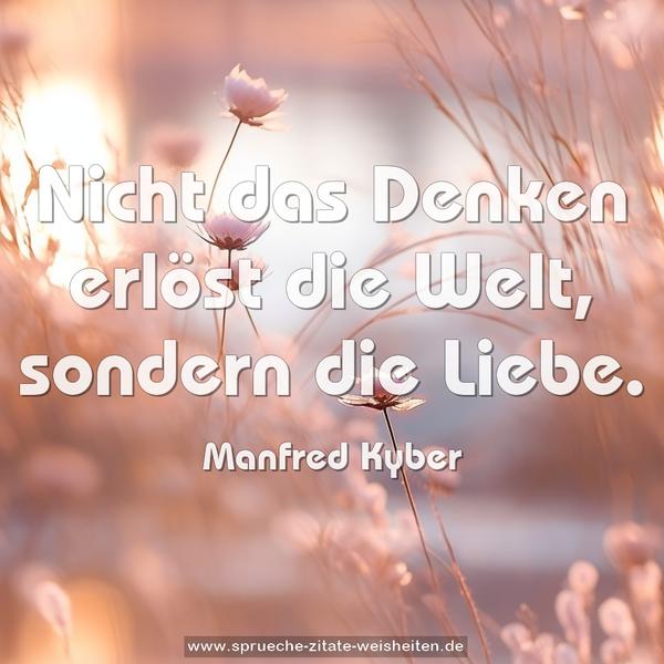 Nicht das Denken erlöst die Welt, sondern die Liebe.