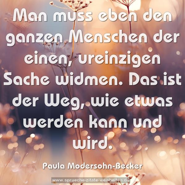Man muss eben den ganzen Menschen der einen, ureinzigen Sache widmen. Das ist der Weg, wie etwas werden kann und wird.