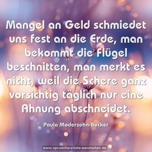 Mangel an Geld schmiedet uns fest an die Erde, 
man bekommt die Flügel beschnitten, man merkt es nicht, 
weil die Schere ganz vorsichtig täglich nur eine Ahnung abschneidet.