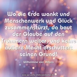 Wo die Erde wankt und Menschenwerk und Glück zusammenstürzt, da baut der Glaube auf den Trümmern weiter,
und keine äußere Macht erschüttert seinen Grund! 