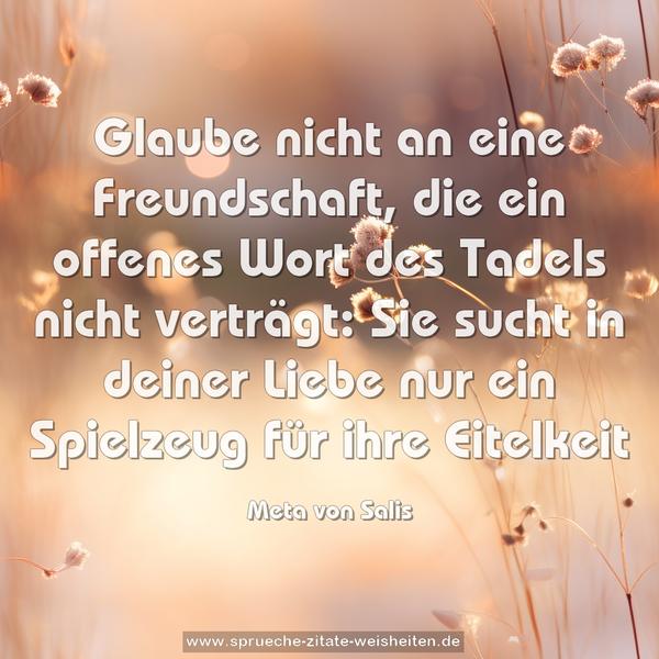 Glaube nicht an eine Freundschaft, die ein offenes Wort des Tadels nicht verträgt: Sie sucht in deiner Liebe nur ein Spielzeug für ihre Eitelkeit